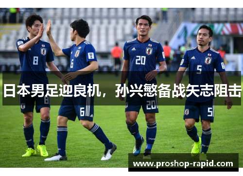 日本男足迎良机，孙兴慜备战矢志阻击