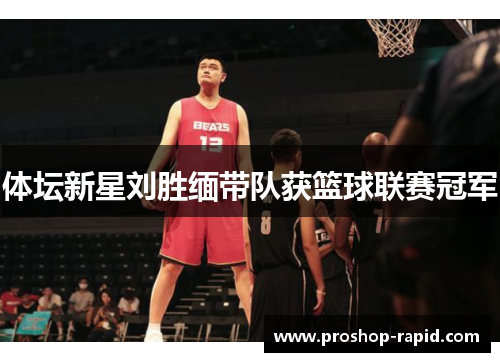 体坛新星刘胜缅带队获篮球联赛冠军