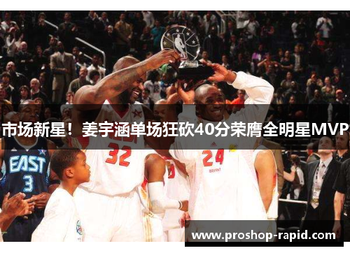 市场新星！姜宇涵单场狂砍40分荣膺全明星MVP