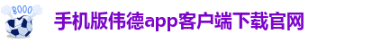 手机版伟德app客户端下载官网-伟德app安卓下载安装教程